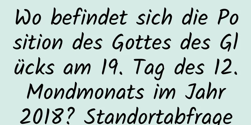 Wo befindet sich die Position des Gottes des Glücks am 19. Tag des 12. Mondmonats im Jahr 2018? Standortabfrage