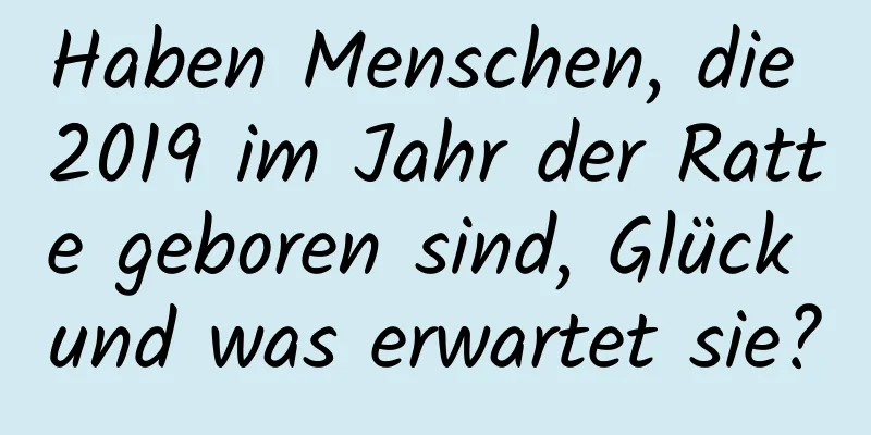 Haben Menschen, die 2019 im Jahr der Ratte geboren sind, Glück und was erwartet sie?