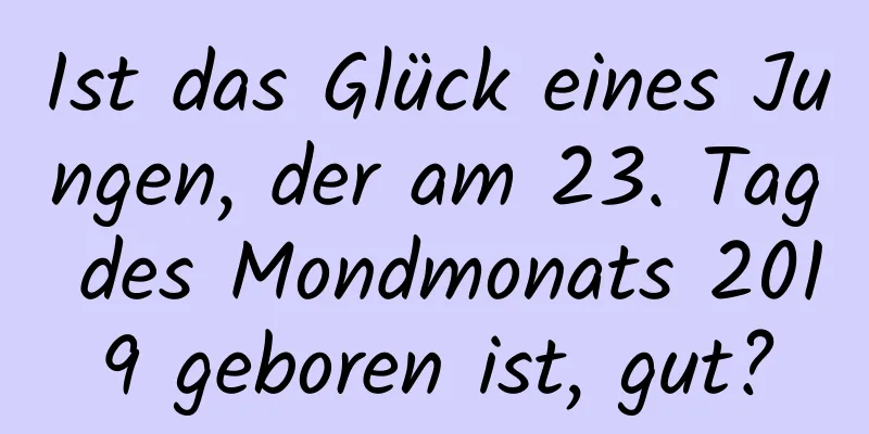 Ist das Glück eines Jungen, der am 23. Tag des Mondmonats 2019 geboren ist, gut?