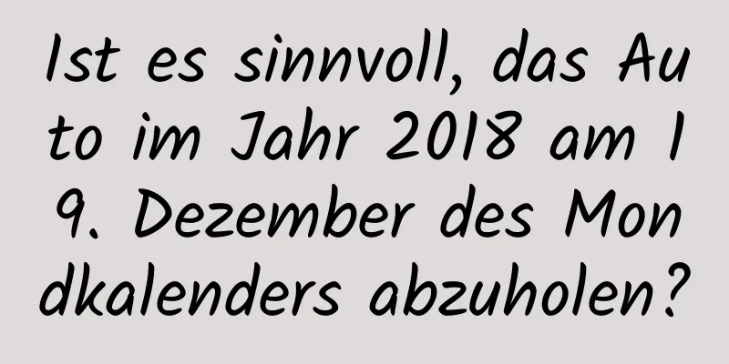 Ist es sinnvoll, das Auto im Jahr 2018 am 19. Dezember des Mondkalenders abzuholen?