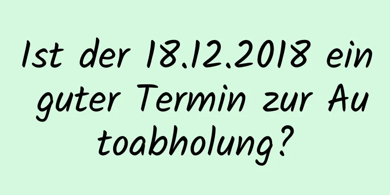 Ist der 18.12.2018 ein guter Termin zur Autoabholung?