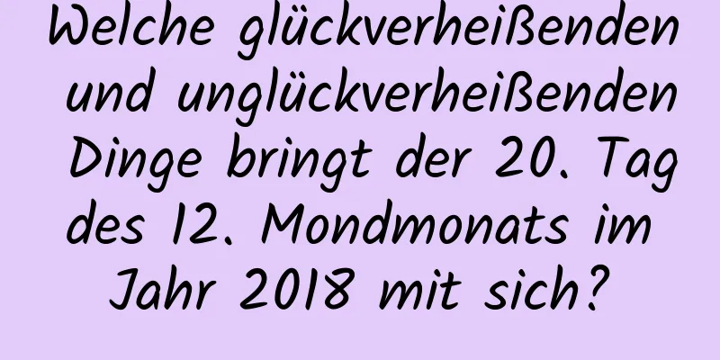 Welche glückverheißenden und unglückverheißenden Dinge bringt der 20. Tag des 12. Mondmonats im Jahr 2018 mit sich?