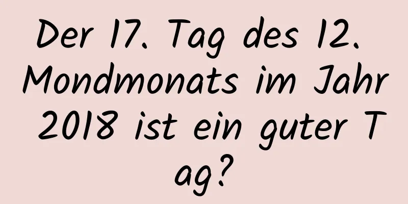 Der 17. Tag des 12. Mondmonats im Jahr 2018 ist ein guter Tag?