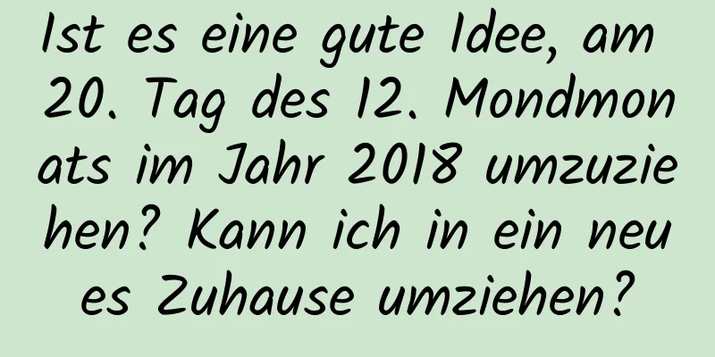 Ist es eine gute Idee, am 20. Tag des 12. Mondmonats im Jahr 2018 umzuziehen? Kann ich in ein neues Zuhause umziehen?