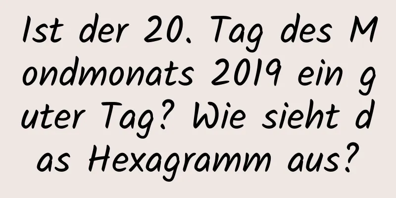 Ist der 20. Tag des Mondmonats 2019 ein guter Tag? Wie sieht das Hexagramm aus?