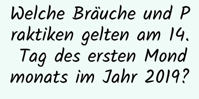 Welche Bräuche und Praktiken gelten am 14. Tag des ersten Mondmonats im Jahr 2019?