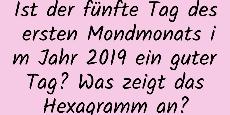 Ist der fünfte Tag des ersten Mondmonats im Jahr 2019 ein guter Tag? Was zeigt das Hexagramm an?