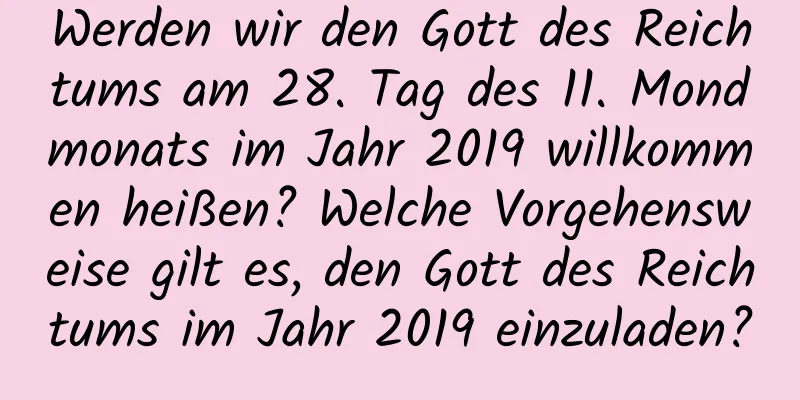 Werden wir den Gott des Reichtums am 28. Tag des 11. Mondmonats im Jahr 2019 willkommen heißen? Welche Vorgehensweise gilt es, den Gott des Reichtums im Jahr 2019 einzuladen?