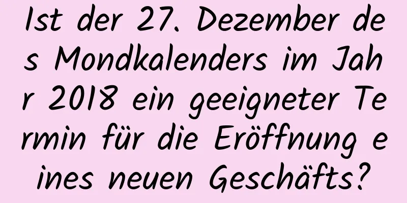 Ist der 27. Dezember des Mondkalenders im Jahr 2018 ein geeigneter Termin für die Eröffnung eines neuen Geschäfts?