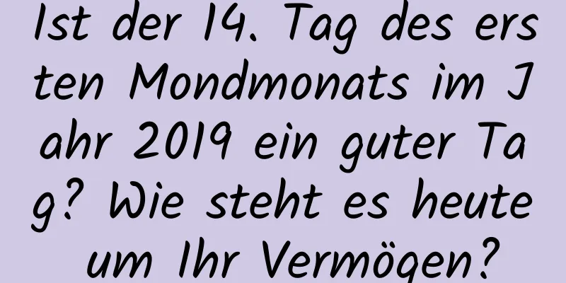 Ist der 14. Tag des ersten Mondmonats im Jahr 2019 ein guter Tag? Wie steht es heute um Ihr Vermögen?