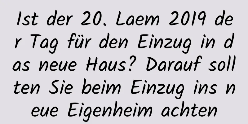 Ist der 20. Laem 2019 der Tag für den Einzug in das neue Haus? Darauf sollten Sie beim Einzug ins neue Eigenheim achten