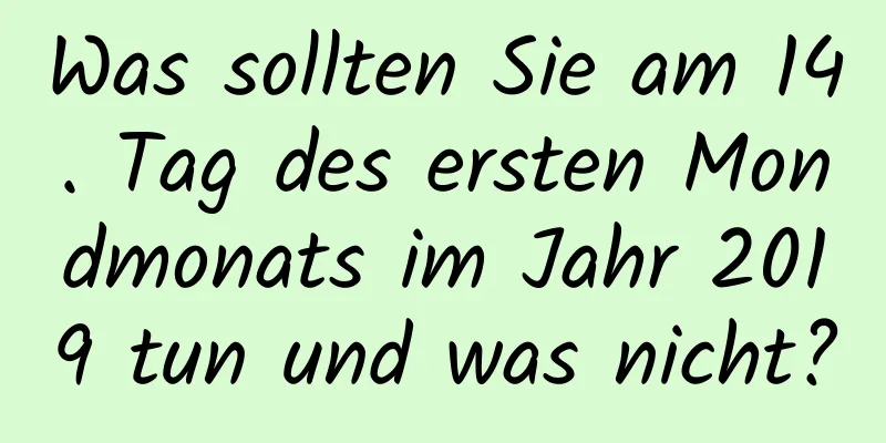 Was sollten Sie am 14. Tag des ersten Mondmonats im Jahr 2019 tun und was nicht?