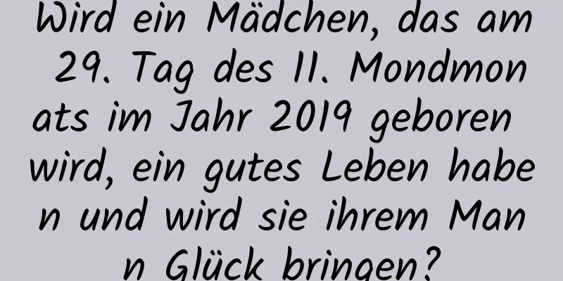 Wird ein Mädchen, das am 29. Tag des 11. Mondmonats im Jahr 2019 geboren wird, ein gutes Leben haben und wird sie ihrem Mann Glück bringen?