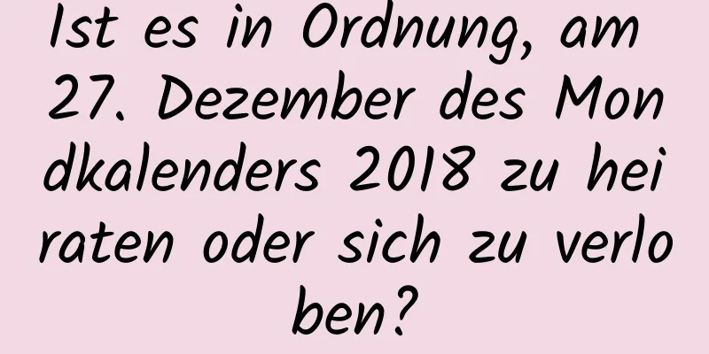 Ist es in Ordnung, am 27. Dezember des Mondkalenders 2018 zu heiraten oder sich zu verloben?