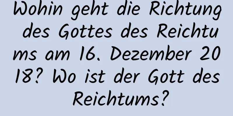 Wohin geht die Richtung des Gottes des Reichtums am 16. Dezember 2018? Wo ist der Gott des Reichtums?