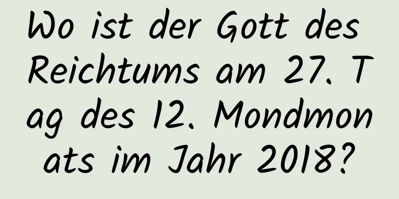 Wo ist der Gott des Reichtums am 27. Tag des 12. Mondmonats im Jahr 2018?