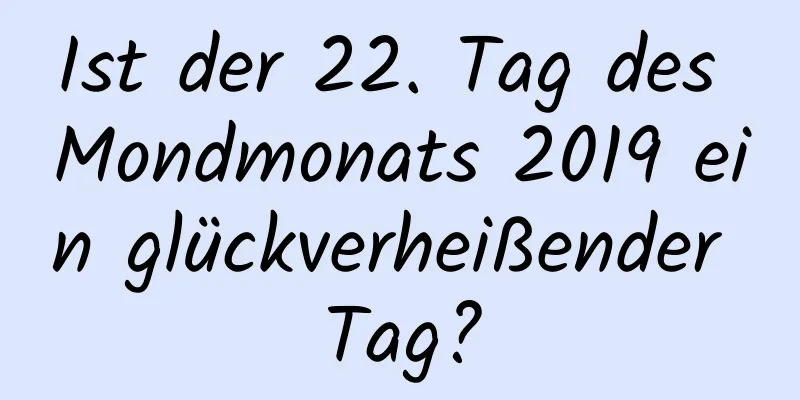 Ist der 22. Tag des Mondmonats 2019 ein glückverheißender Tag?