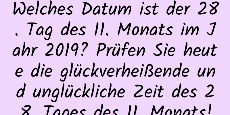 Welches Datum ist der 28. Tag des 11. Monats im Jahr 2019? Prüfen Sie heute die glückverheißende und unglückliche Zeit des 28. Tages des 11. Monats!