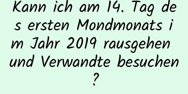 Kann ich am 14. Tag des ersten Mondmonats im Jahr 2019 rausgehen und Verwandte besuchen?