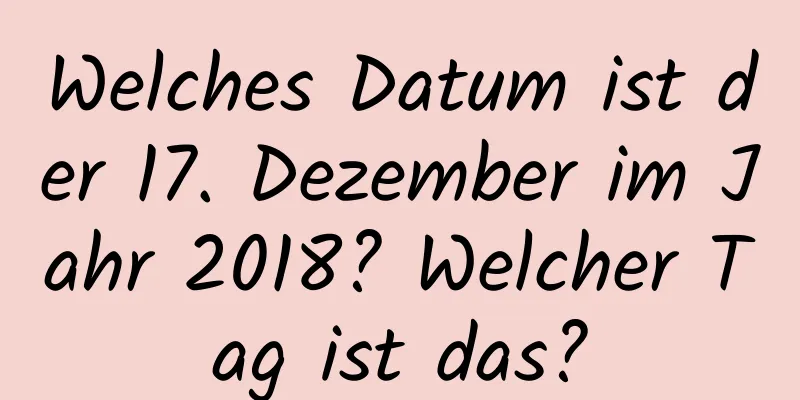 Welches Datum ist der 17. Dezember im Jahr 2018? Welcher Tag ist das?