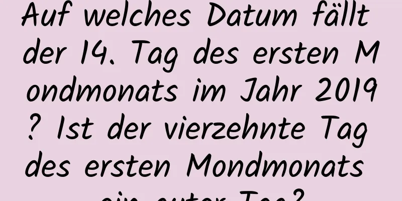 Auf welches Datum fällt der 14. Tag des ersten Mondmonats im Jahr 2019? Ist der vierzehnte Tag des ersten Mondmonats ein guter Tag?