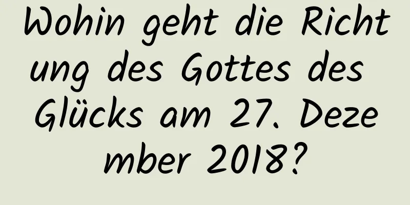 Wohin geht die Richtung des Gottes des Glücks am 27. Dezember 2018?