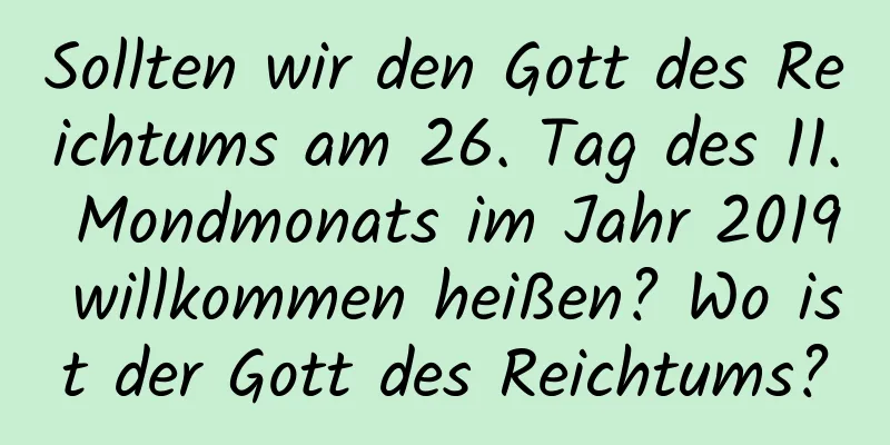 Sollten wir den Gott des Reichtums am 26. Tag des 11. Mondmonats im Jahr 2019 willkommen heißen? Wo ist der Gott des Reichtums?