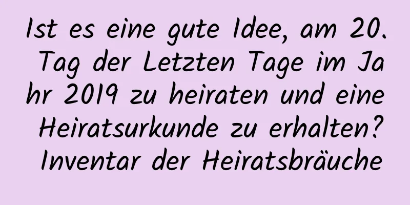 Ist es eine gute Idee, am 20. Tag der Letzten Tage im Jahr 2019 zu heiraten und eine Heiratsurkunde zu erhalten? Inventar der Heiratsbräuche