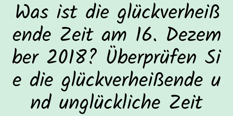 Was ist die glückverheißende Zeit am 16. Dezember 2018? Überprüfen Sie die glückverheißende und unglückliche Zeit