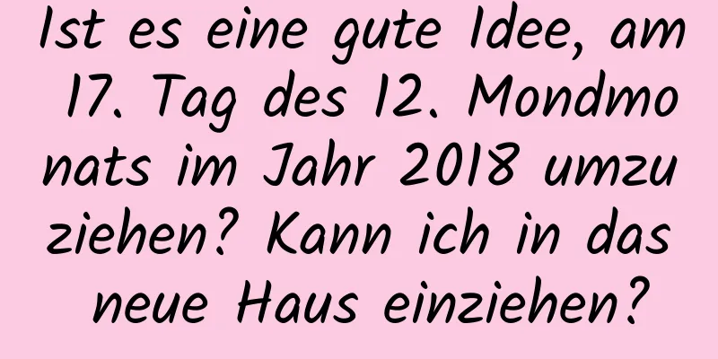 Ist es eine gute Idee, am 17. Tag des 12. Mondmonats im Jahr 2018 umzuziehen? Kann ich in das neue Haus einziehen?