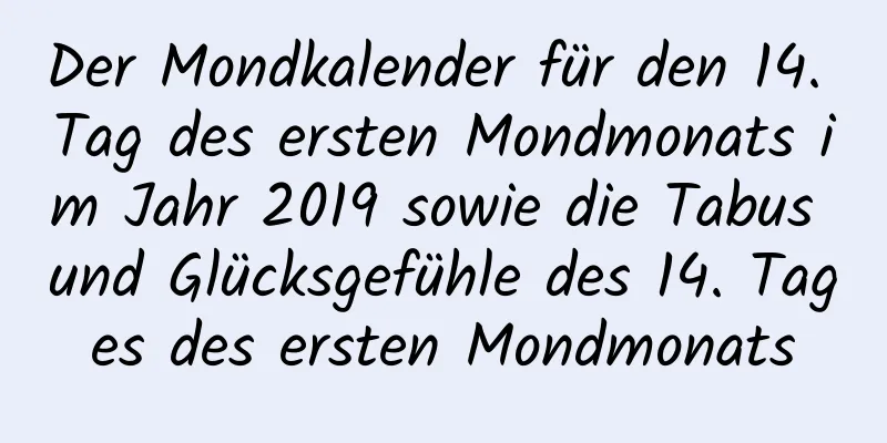 Der Mondkalender für den 14. Tag des ersten Mondmonats im Jahr 2019 sowie die Tabus und Glücksgefühle des 14. Tages des ersten Mondmonats