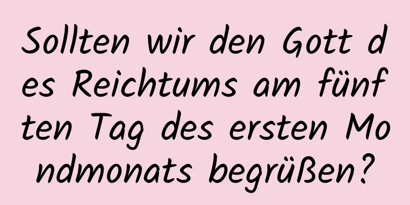 Sollten wir den Gott des Reichtums am fünften Tag des ersten Mondmonats begrüßen?