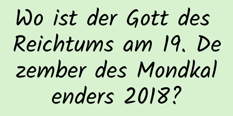 Wo ist der Gott des Reichtums am 19. Dezember des Mondkalenders 2018?