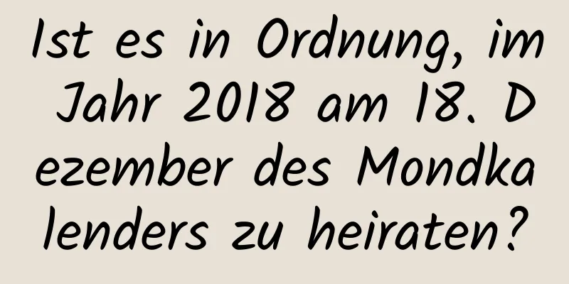 Ist es in Ordnung, im Jahr 2018 am 18. Dezember des Mondkalenders zu heiraten?