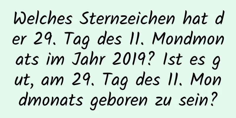 Welches Sternzeichen hat der 29. Tag des 11. Mondmonats im Jahr 2019? Ist es gut, am 29. Tag des 11. Mondmonats geboren zu sein?