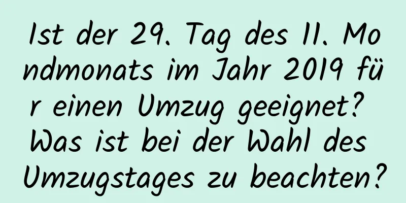 Ist der 29. Tag des 11. Mondmonats im Jahr 2019 für einen Umzug geeignet? Was ist bei der Wahl des Umzugstages zu beachten?