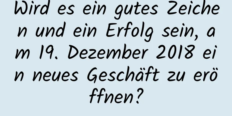 Wird es ein gutes Zeichen und ein Erfolg sein, am 19. Dezember 2018 ein neues Geschäft zu eröffnen?