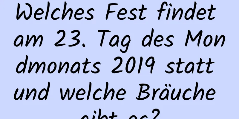 Welches Fest findet am 23. Tag des Mondmonats 2019 statt und welche Bräuche gibt es?