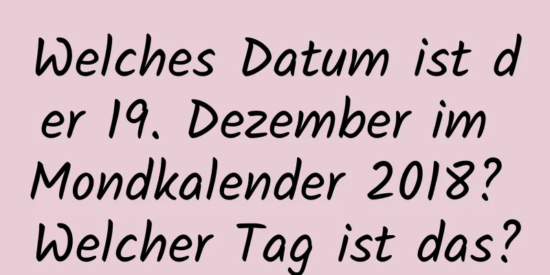 Welches Datum ist der 19. Dezember im Mondkalender 2018? Welcher Tag ist das?