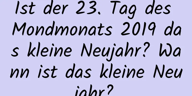 Ist der 23. Tag des Mondmonats 2019 das kleine Neujahr? Wann ist das kleine Neujahr?