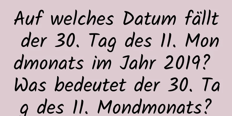 Auf welches Datum fällt der 30. Tag des 11. Mondmonats im Jahr 2019? Was bedeutet der 30. Tag des 11. Mondmonats?