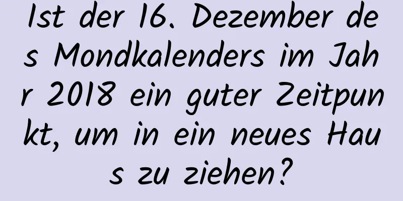 Ist der 16. Dezember des Mondkalenders im Jahr 2018 ein guter Zeitpunkt, um in ein neues Haus zu ziehen?