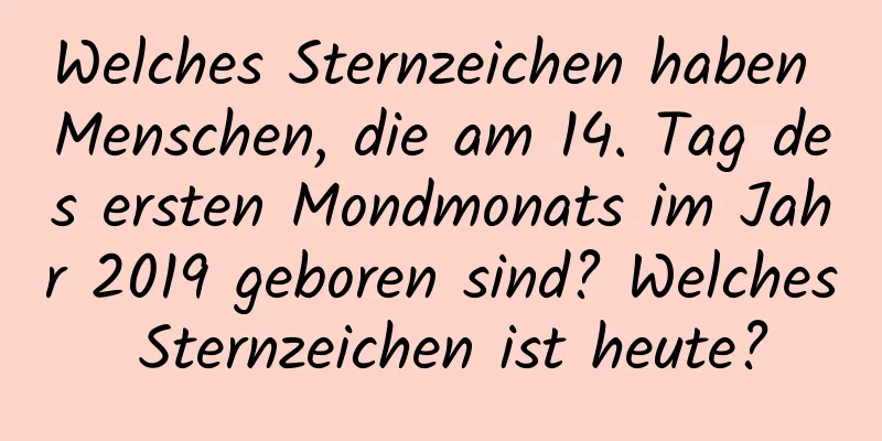 Welches Sternzeichen haben Menschen, die am 14. Tag des ersten Mondmonats im Jahr 2019 geboren sind? Welches Sternzeichen ist heute?