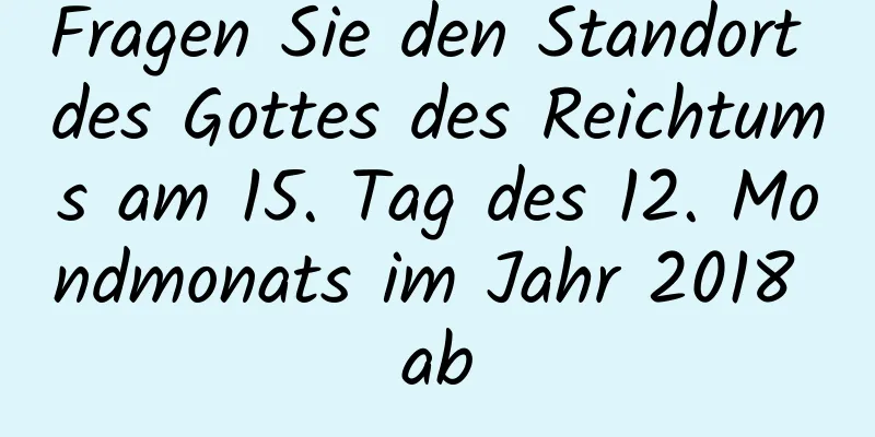 Fragen Sie den Standort des Gottes des Reichtums am 15. Tag des 12. Mondmonats im Jahr 2018 ab