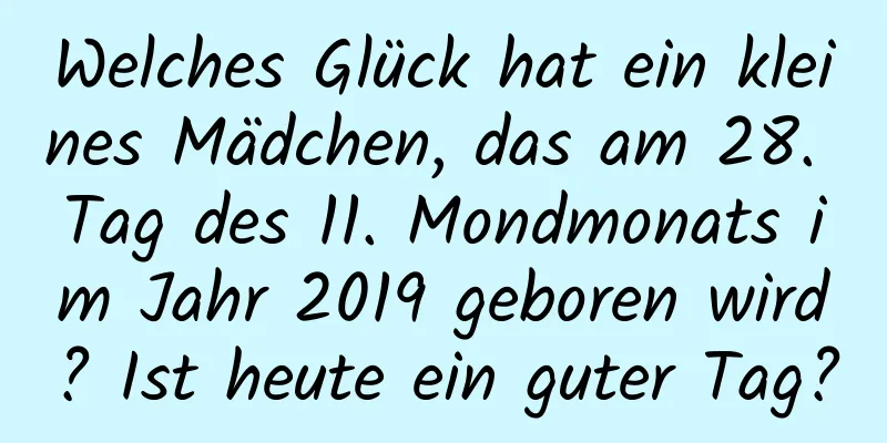 Welches Glück hat ein kleines Mädchen, das am 28. Tag des 11. Mondmonats im Jahr 2019 geboren wird? Ist heute ein guter Tag?