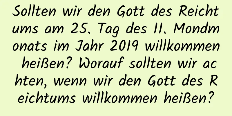 Sollten wir den Gott des Reichtums am 25. Tag des 11. Mondmonats im Jahr 2019 willkommen heißen? Worauf sollten wir achten, wenn wir den Gott des Reichtums willkommen heißen?