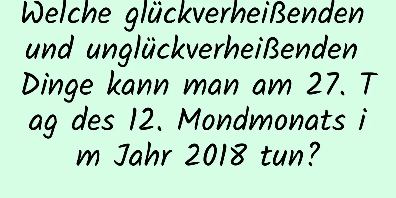 Welche glückverheißenden und unglückverheißenden Dinge kann man am 27. Tag des 12. Mondmonats im Jahr 2018 tun?