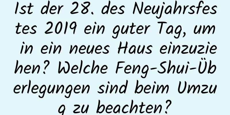 Ist der 28. des Neujahrsfestes 2019 ein guter Tag, um in ein neues Haus einzuziehen? Welche Feng-Shui-Überlegungen sind beim Umzug zu beachten?