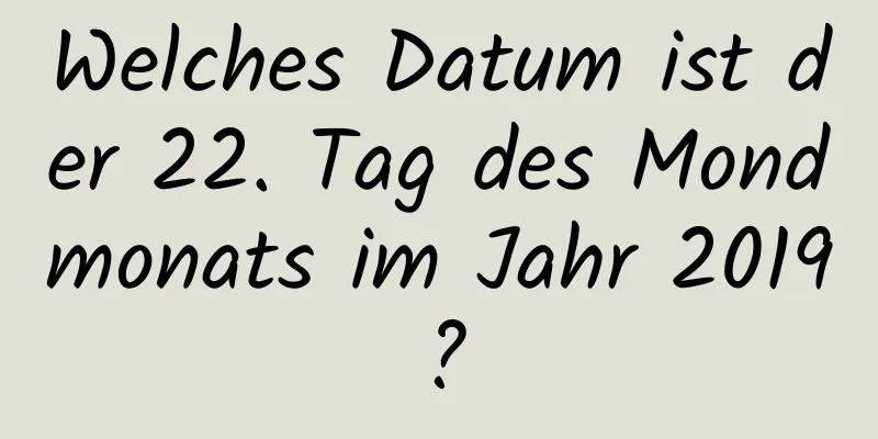 Welches Datum ist der 22. Tag des Mondmonats im Jahr 2019?