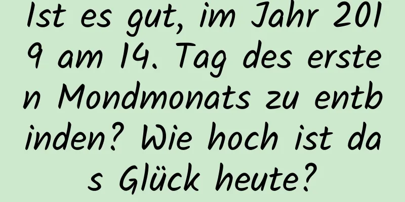 Ist es gut, im Jahr 2019 am 14. Tag des ersten Mondmonats zu entbinden? Wie hoch ist das Glück heute?